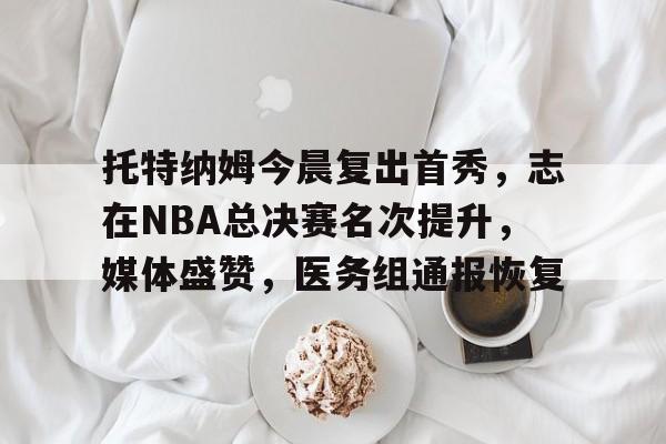 托特纳姆今晨复出首秀，志在NBA总决赛名次提升，媒体盛赞，医务组通报恢复(nba总决赛直播在线观看免费)